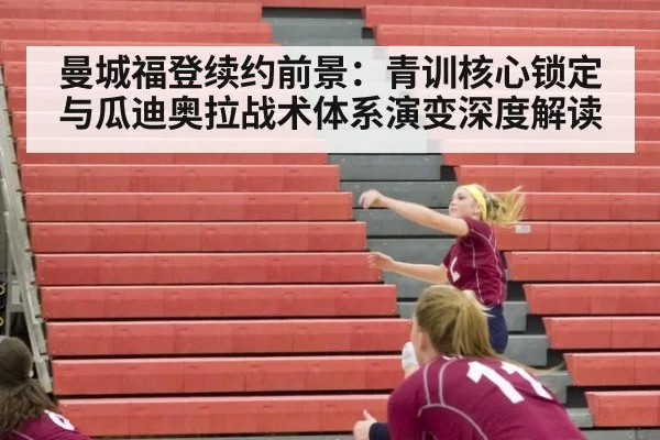 曼城福登续约前景：青训核心锁定与瓜迪奥拉战术体系演变深度解读