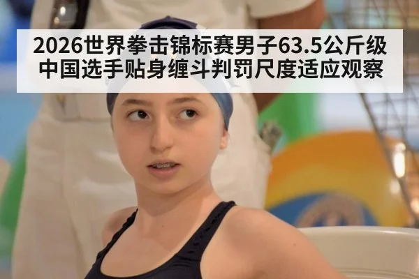 2026世界拳击锦标赛男子63.5公斤级 中国选手贴身缠斗判罚尺度适应观察