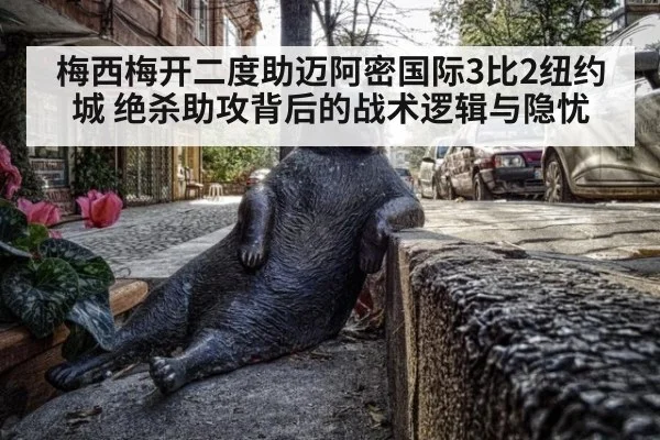梅西梅开二度助迈阿密国际3比2纽约城 绝杀助攻背后的战术逻辑与隐忧