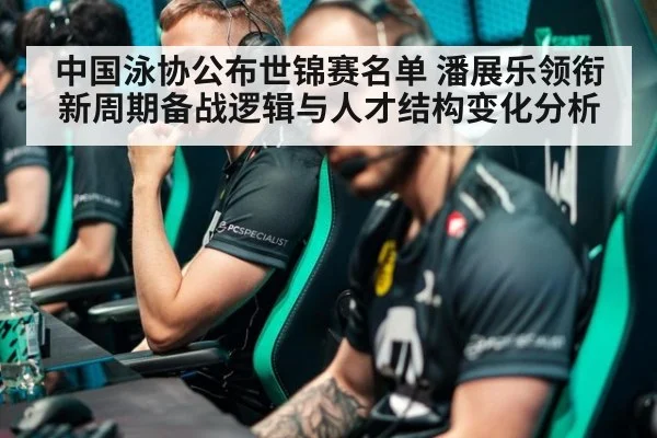 中国泳协公布世锦赛名单 潘展乐领衔新周期备战逻辑与人才结构变化分析