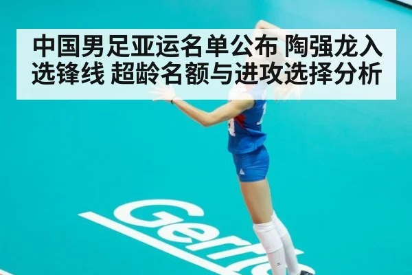 中国男足亚运名单公布 陶强龙入选锋线 超龄名额与进攻选择分析